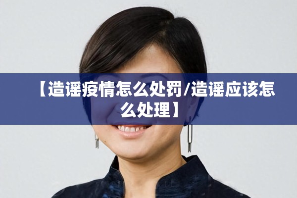 【造谣疫情怎么处罚/造谣应该怎么处理】 【造谣疫情怎么处罚/造谣应该怎么处理】