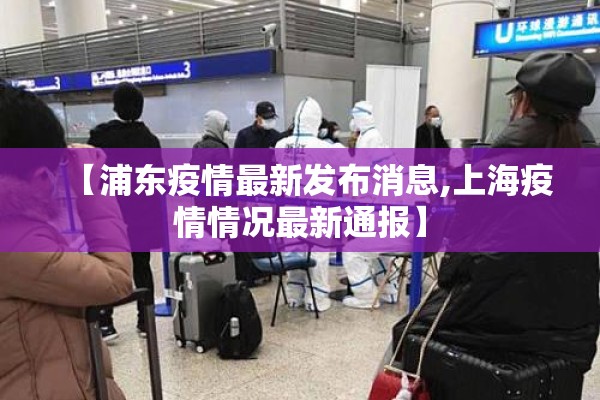 【浦东疫情最新发布消息,上海疫情情况最新通报】 【浦东疫情最新发布消息,上海疫情情况最新通报】