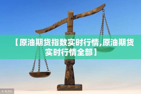 【原油期货指数实时行情,原油期货实时行情全部】 【原油期货指数实时行情,原油期货实时行情全部】