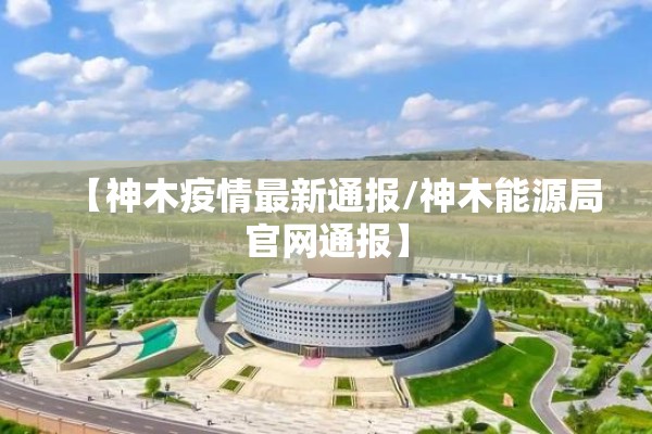 【神木疫情最新通报/神木能源局官网通报】