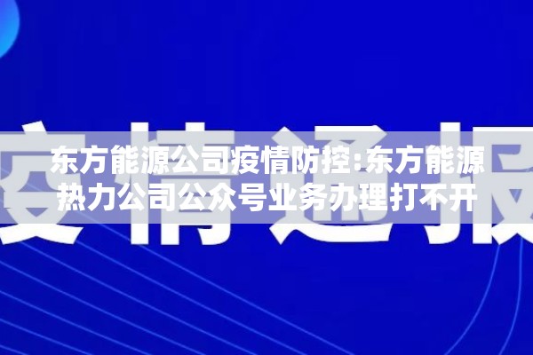 东方能源公司疫情防控:东方能源热力公司公众号业务办理打不开 东方能源公司疫情防控:东方能源热力公司公众号业务办理打不开