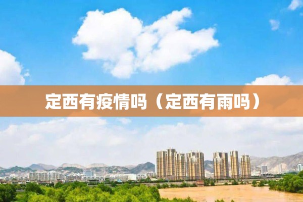 定西有疫情吗(定西有雨吗) 定西有疫情吗(定西有雨吗)