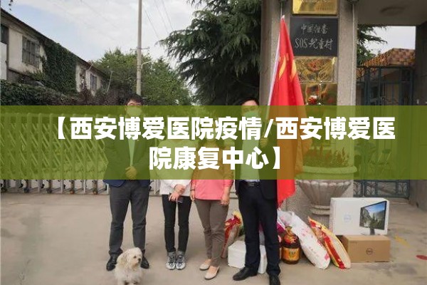 【西安博爱医院疫情/西安博爱医院康复中心】 【西安博爱医院疫情/西安博爱医院康复中心】