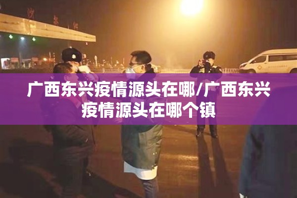 广西东兴疫情源头在哪/广西东兴疫情源头在哪个镇 广西东兴疫情源头在哪/广西东兴疫情源头在哪个镇