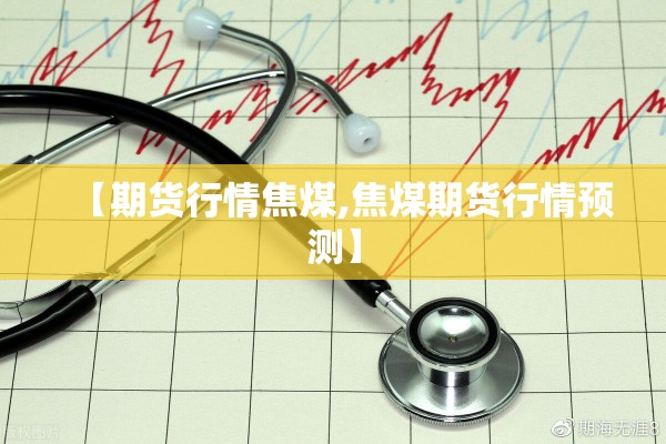 【期货行情焦煤,焦煤期货行情预测】 【期货行情焦煤,焦煤期货行情预测】