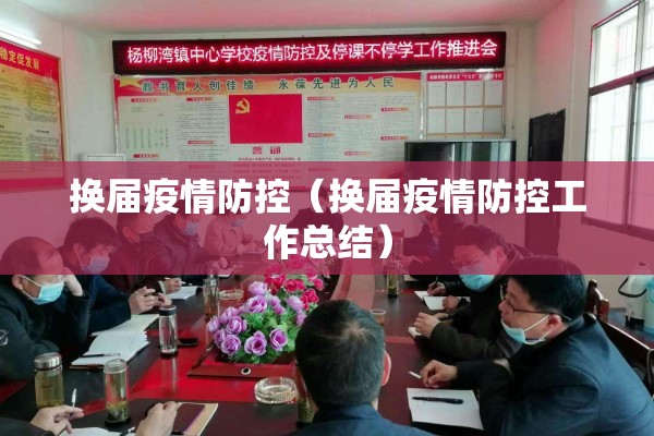 换届疫情防控(换届疫情防控工作总结) 换届疫情防控(换届疫情防控工作总结)