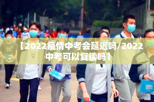 【2022疫情中考会延迟吗/2022中考可以复读吗】 【2022疫情中考会延迟吗/2022中考可以复读吗】