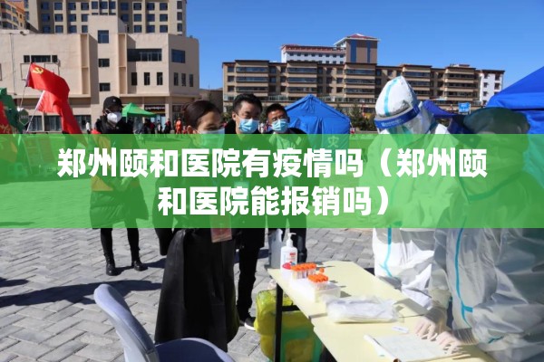 郑州颐和医院有疫情吗(郑州颐和医院能报销吗) 郑州颐和医院有疫情吗(郑州颐和医院能报销吗)