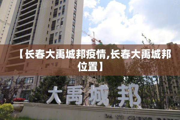 【长春大禹城邦疫情,长春大禹城邦位置】 【长春大禹城邦疫情,长春大禹城邦位置】