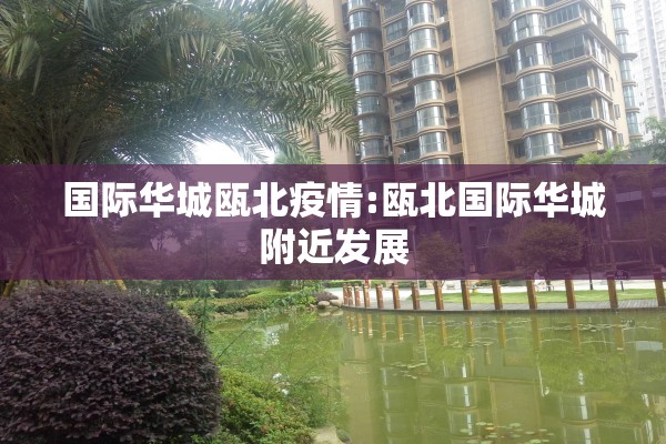 国际华城瓯北疫情:瓯北国际华城附近发展 国际华城瓯北疫情:瓯北国际华城附近发展