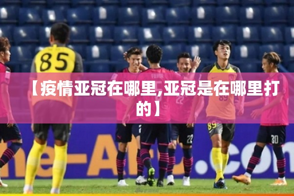 【疫情亚冠在哪里,亚冠是在哪里打的】 【疫情亚冠在哪里,亚冠是在哪里打的】