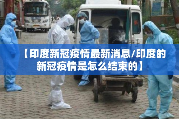 【印度新冠疫情最新消息/印度的新冠疫情是怎么结束的】 【印度新冠疫情最新消息/印度的新冠疫情是怎么结束的】