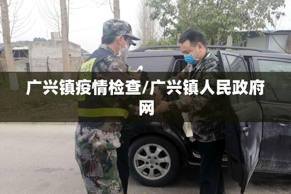 广兴镇疫情检查/广兴镇人民政府网 广兴镇疫情检查/广兴镇人民政府网