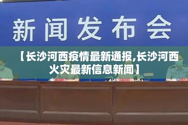 【长沙河西疫情最新通报,长沙河西火灾最新信息新闻】 【长沙河西疫情最新通报,长沙河西火灾最新信息新闻】
