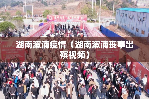 湖南溆浦疫情(湖南溆浦丧事出殡视频) 湖南溆浦疫情(湖南溆浦丧事出殡视频)