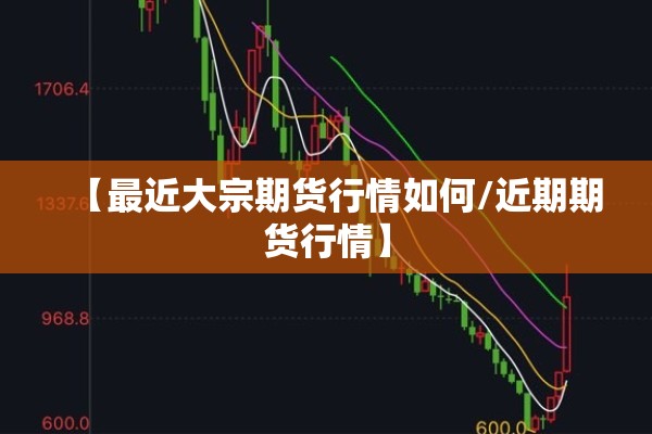 【最近大宗期货行情如何/近期期货行情】 【最近大宗期货行情如何/近期期货行情】