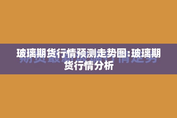 玻璃期货行情预测走势图:玻璃期货行情分析 玻璃期货行情预测走势图:玻璃期货行情分析