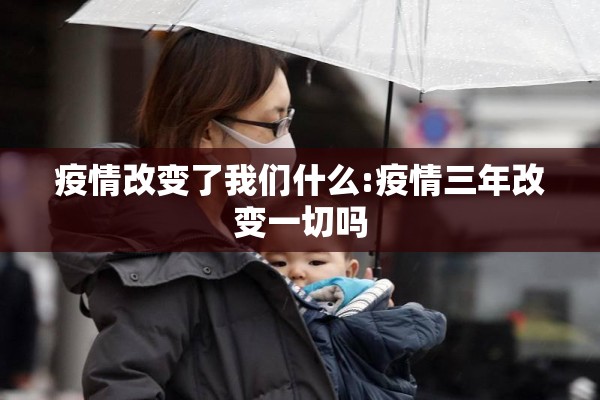 疫情改变了我们什么:疫情三年改变一切吗 疫情改变了我们什么:疫情三年改变一切吗