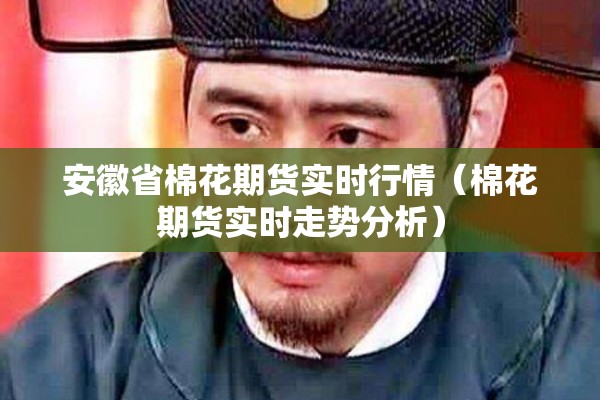 安徽省棉花期货实时行情(棉花期货实时走势分析) 安徽省棉花期货实时行情(棉花期货实时走势分析)