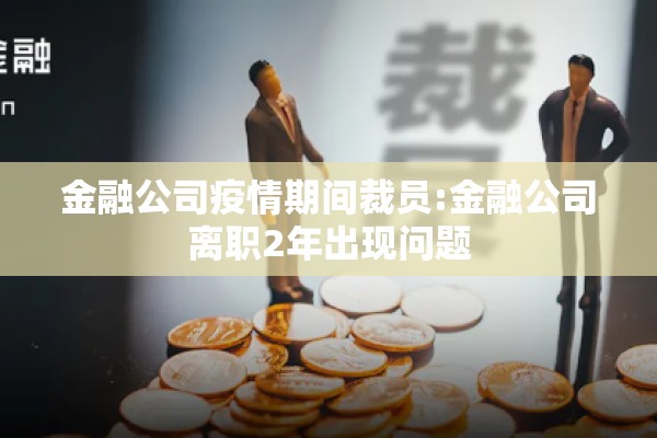 金融公司疫情期间裁员:金融公司离职2年出现问题 金融公司疫情期间裁员:金融公司离职2年出现问题