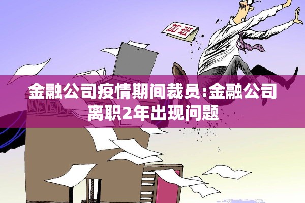 金融公司疫情期间裁员:金融公司离职2年出现问题 金融公司疫情期间裁员:金融公司离职2年出现问题
