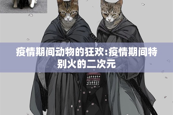 疫情期间动物的狂欢:疫情期间特别火的二次元 疫情期间动物的狂欢:疫情期间特别火的二次元