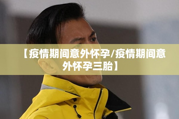 【疫情期间意外怀孕/疫情期间意外怀孕三胎】 【疫情期间意外怀孕/疫情期间意外怀孕三胎】