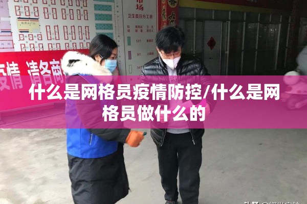 什么是网格员疫情防控/什么是网格员做什么的 什么是网格员疫情防控/什么是网格员做什么的