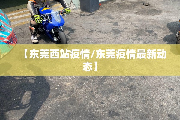 【东莞西站疫情/东莞疫情最新动态】 【东莞西站疫情/东莞疫情最新动态】