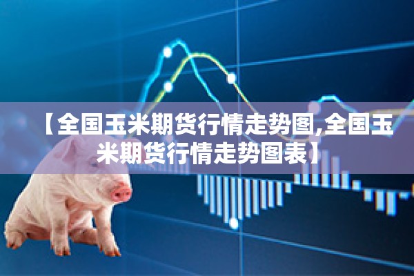 【全国玉米期货行情走势图,全国玉米期货行情走势图表】
