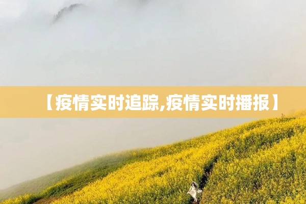 【疫情实时追踪,疫情实时播报】 【疫情实时追踪,疫情实时播报】