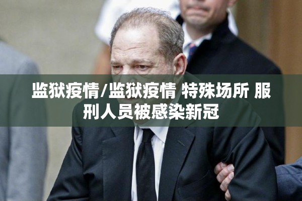 监狱疫情/监狱疫情 特殊场所 服刑人员被感染新冠 监狱疫情/监狱疫情 特殊场所 服刑人员被感染新冠