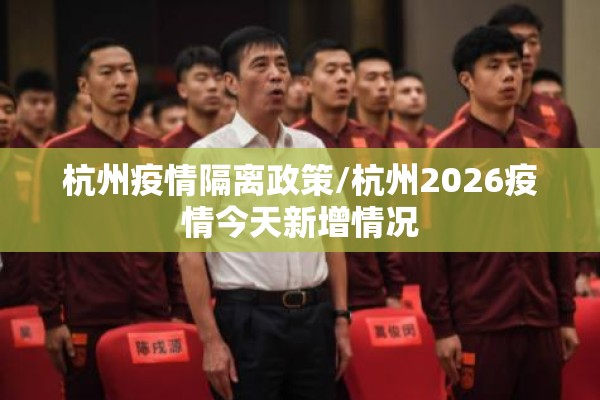 杭州疫情隔离政策/杭州2026疫情今天新增情况 杭州疫情隔离政策/杭州2026疫情今天新增情况