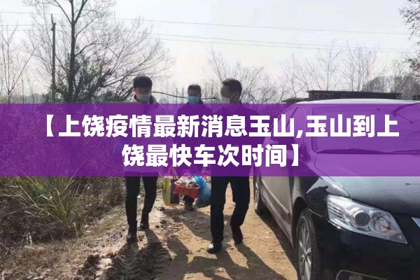 【上饶疫情最新消息玉山,玉山到上饶最快车次时间】