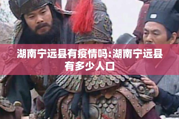 湖南宁远县有疫情吗:湖南宁远县有多少人口 湖南宁远县有疫情吗:湖南宁远县有多少人口
