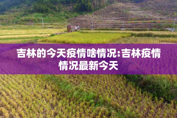 吉林的今天疫情啥情况:吉林疫情情况最新今天 吉林的今天疫情啥情况:吉林疫情情况最新今天