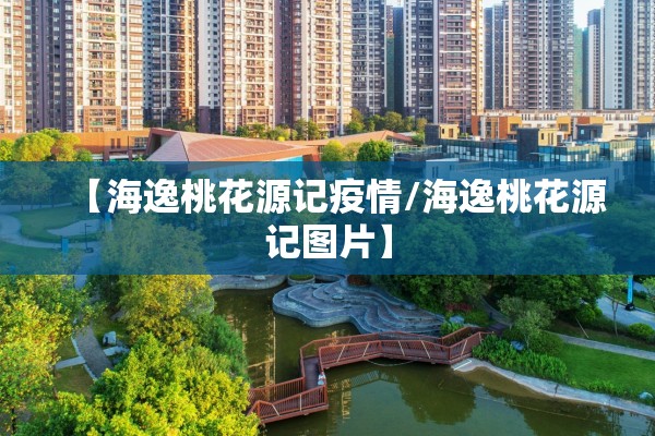 【海逸桃花源记疫情/海逸桃花源记图片】 【海逸桃花源记疫情/海逸桃花源记图片】