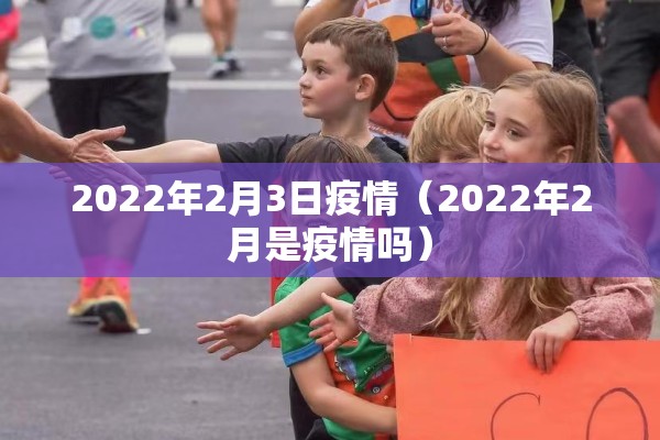2022年2月3日疫情(2022年2月是疫情吗) 2022年2月3日疫情(2022年2月是疫情吗)