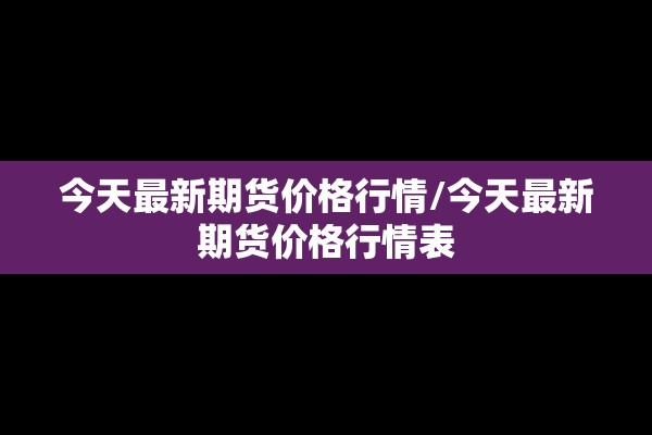 今天最新期货价格行情/今天最新期货价格行情表 今天最新期货价格行情/今天最新期货价格行情表