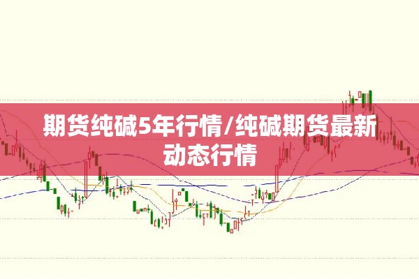 期货纯碱5年行情/纯碱期货最新动态行情 期货纯碱5年行情/纯碱期货最新动态行情