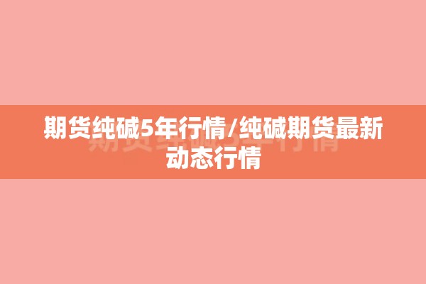 期货纯碱5年行情/纯碱期货最新动态行情 期货纯碱5年行情/纯碱期货最新动态行情