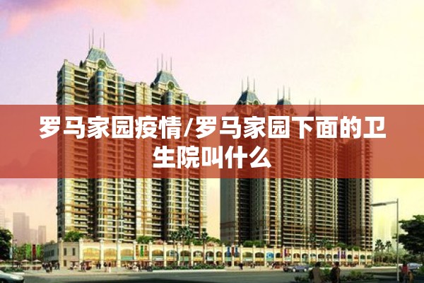 罗马家园疫情/罗马家园下面的卫生院叫什么