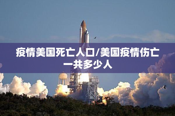 疫情美国死亡人口/美国疫情伤亡一共多少人 疫情美国死亡人口/美国疫情伤亡一共多少人