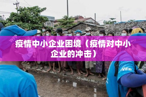 疫情中小企业困境(疫情对中小企业的冲击) 疫情中小企业困境(疫情对中小企业的冲击)
