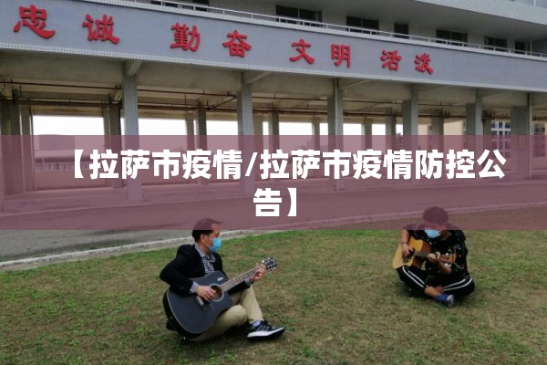 【拉萨市疫情/拉萨市疫情防控公告】 【拉萨市疫情/拉萨市疫情防控公告】