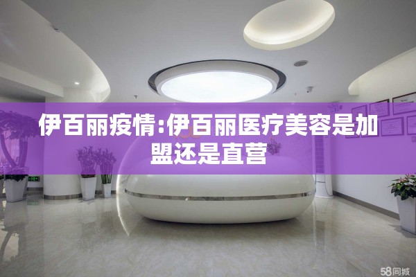 伊百丽疫情:伊百丽医疗美容是加盟还是直营 伊百丽疫情:伊百丽医疗美容是加盟还是直营