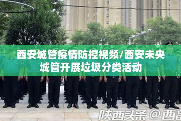 西安城管疫情防控视频/西安未央城管开展垃圾分类活动