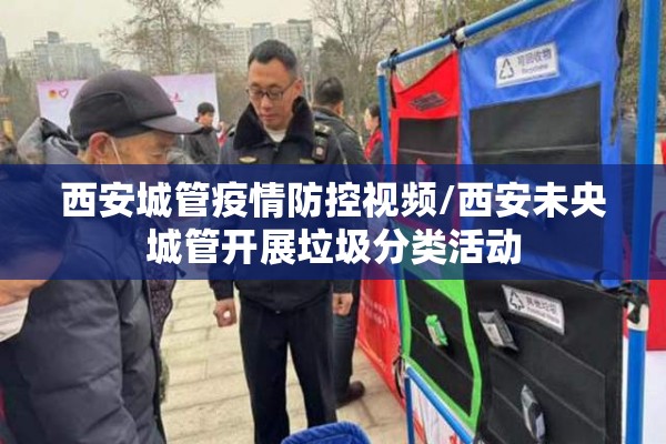 西安城管疫情防控视频/西安未央城管开展垃圾分类活动