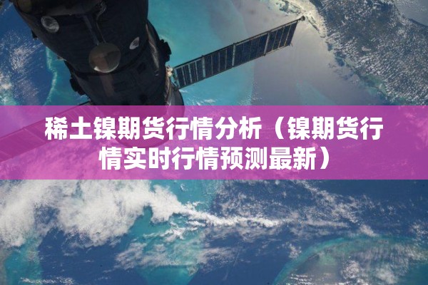 稀土镍期货行情分析(镍期货行情实时行情预测最新) 稀土镍期货行情分析(镍期货行情实时行情预测最新)