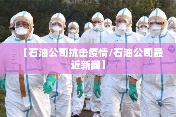 【石油公司抗击疫情/石油公司最近新闻】 【石油公司抗击疫情/石油公司最近新闻】